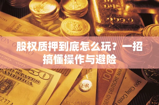 济南股权质押到底怎么玩?一招搞懂操作与避险 济南股权质押到底怎么玩?一招搞懂操作与避险