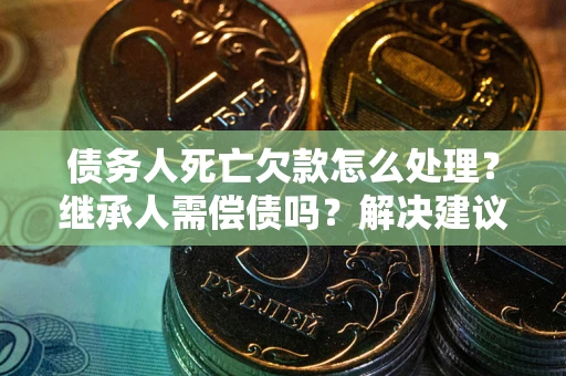 济南债务人死亡欠款怎么处理?继承人需偿债吗?解决建议 济南债务人死亡欠款怎么处理?继承人需偿债吗?解决建议